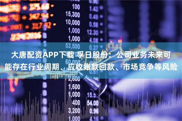 大唐配资APP下载 孚日股份：公司业务未来可能存在行业周期、应收账款回款、市场竞争等风险