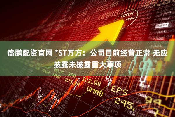 盛鹏配资官网 *ST万方：公司目前经营正常 无应披露未披露重大事项