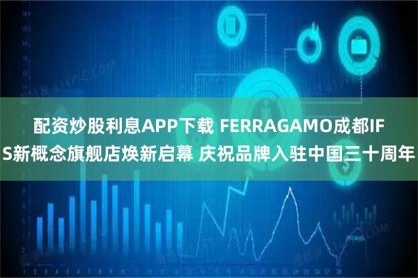 配资炒股利息APP下载 FERRAGAMO成都IFS新概念旗舰店焕新启幕 庆祝品牌入驻中国三十周年