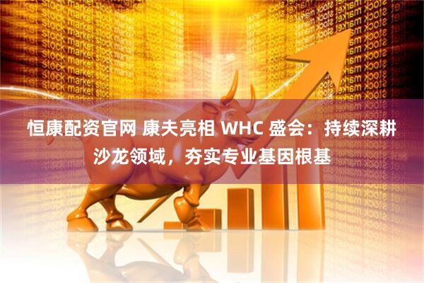 恒康配资官网 康夫亮相 WHC 盛会：持续深耕沙龙领域，夯实专业基因根基