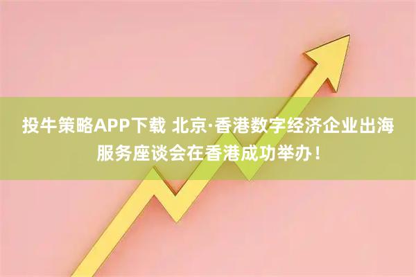 投牛策略APP下载 北京·香港数字经济企业出海服务座谈会在香港成功举办！