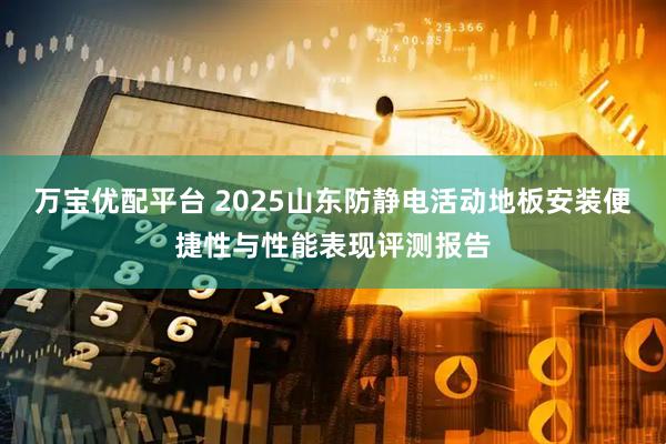 万宝优配平台 2025山东防静电活动地板安装便捷性与性能表现评测报告