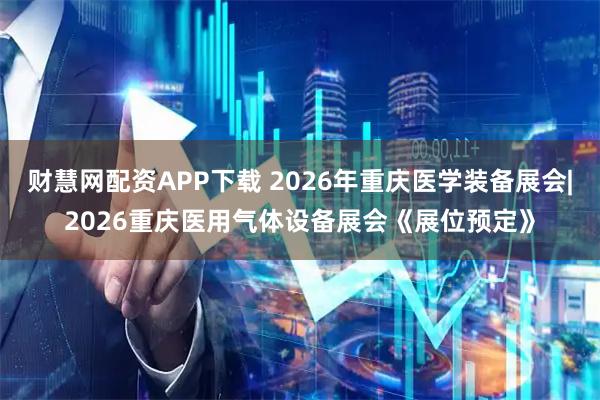 财慧网配资APP下载 2026年重庆医学装备展会|2026重庆医用气体设备展会《展位预定》
