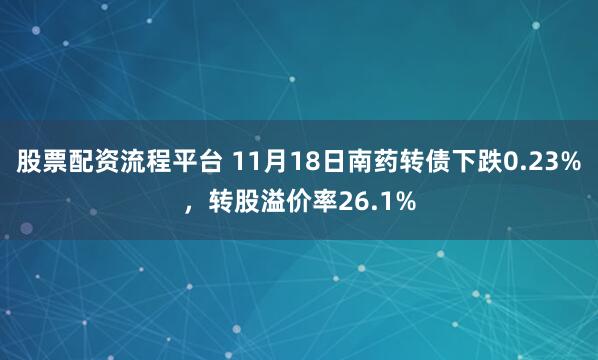 股票配资流程平台 11月18日南药转债下跌0.23%，转股溢价率26.1%