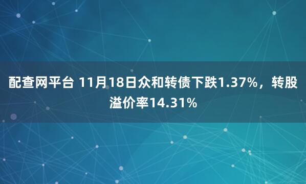 配查网平台 11月18日众和转债下跌1.37%，转股溢价率14.31%