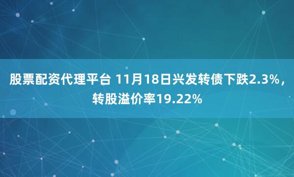 股票配资代理平台 11月18日兴发转债下跌2.3%，转股溢价率19.22%