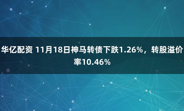 华亿配资 11月18日神马转债下跌1.26%，转股溢价率10.46%