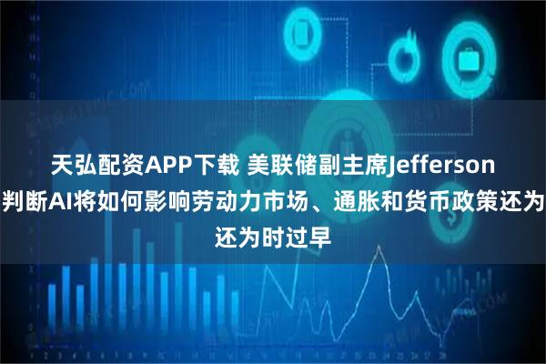 天弘配资APP下载 美联储副主席Jefferson：现在判断AI将如何影响劳动力市场、通胀和货币政策还为时过早