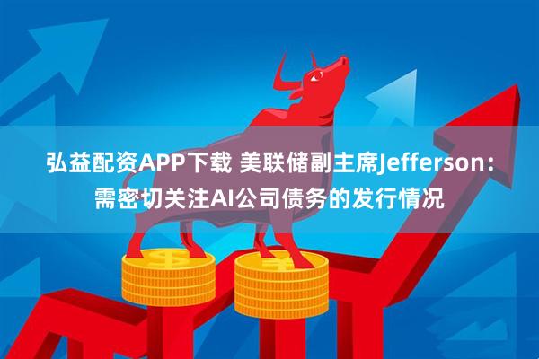 弘益配资APP下载 美联储副主席Jefferson：需密切关注AI公司债务的发行情况