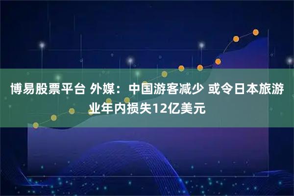博易股票平台 外媒：中国游客减少 或令日本旅游业年内损失12亿美元