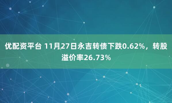 优配资平台 11月27日永吉转债下跌0.62%，转股溢价率26.73%