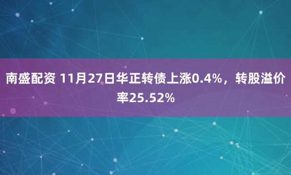 南盛配资 11月27日华正转债上涨0.4%，转股溢价率25.52%