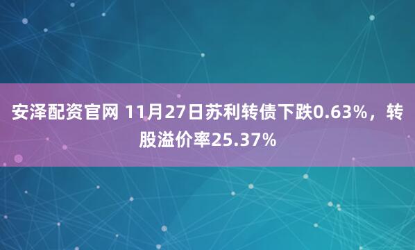 安泽配资官网 11月27日苏利转债下跌0.63%，转股溢价率25.37%