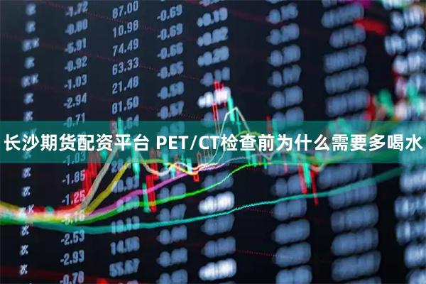长沙期货配资平台 PET/CT检查前为什么需要多喝水