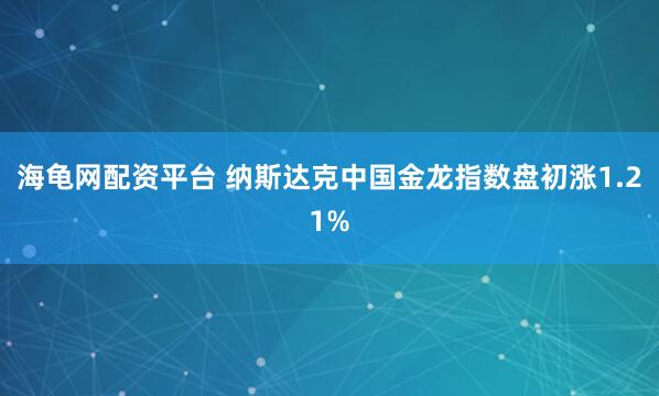 海龟网配资平台 纳斯达克中国金龙指数盘初涨1.21%