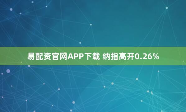 易配资官网APP下载 纳指高开0.26%