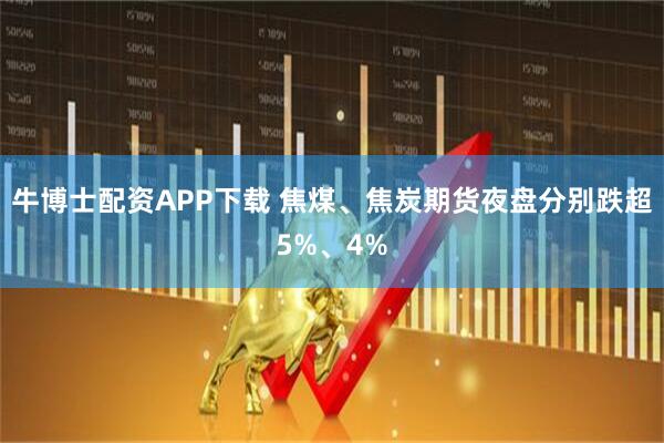 牛博士配资APP下载 焦煤、焦炭期货夜盘分别跌超5%、4%