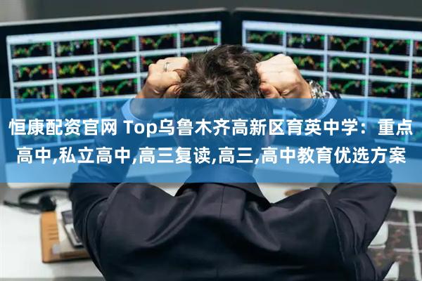 恒康配资官网 Top乌鲁木齐高新区育英中学：重点高中,私立高中,高三复读,高三,高中教育优选方案