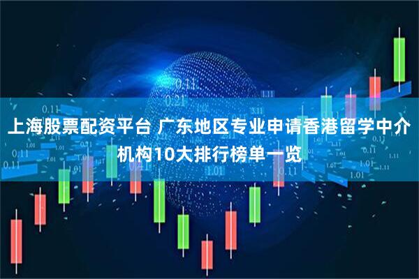 上海股票配资平台 广东地区专业申请香港留学中介机构10大排行榜单一览