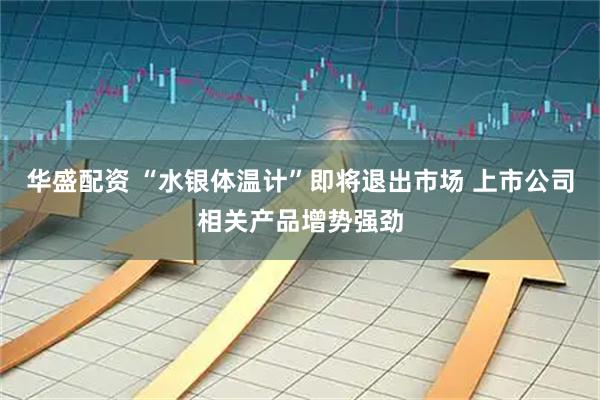 华盛配资 “水银体温计”即将退出市场 上市公司相关产品增势强劲