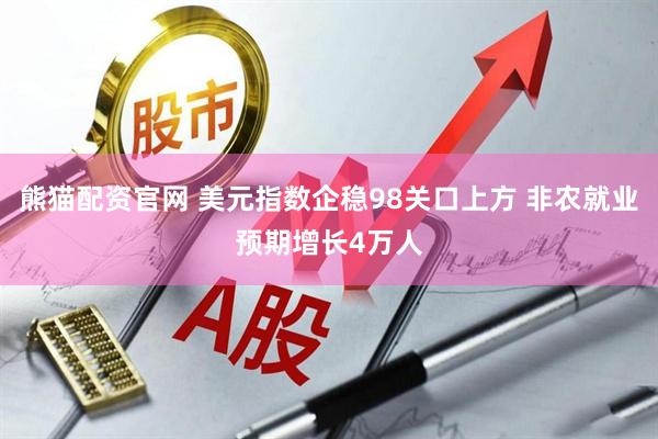 熊猫配资官网 美元指数企稳98关口上方 非农就业预期增长4万人