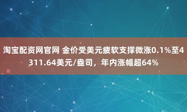 淘宝配资网官网 金价受美元疲软支撑微涨0.1%至4311.64美元/盎司，年内涨幅超64%