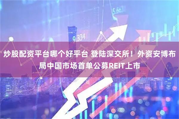 炒股配资平台哪个好平台 登陆深交所！外资安博布局中国市场首单公募REIT上市