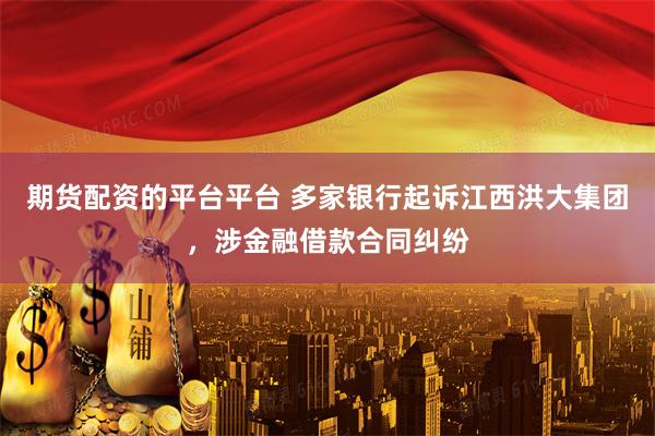 期货配资的平台平台 多家银行起诉江西洪大集团，涉金融借款合同纠纷