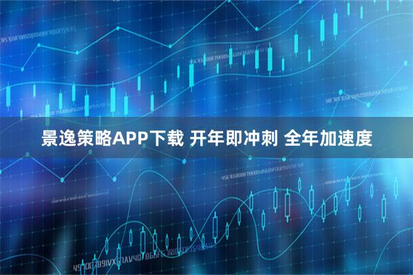 景逸策略APP下载 开年即冲刺 全年加速度
