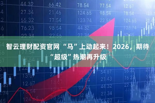 智云理财配资官网 “马”上动起来！2026，期待“超级”热潮再升级