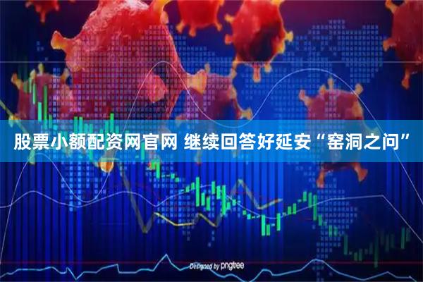 股票小额配资网官网 继续回答好延安“窑洞之问”