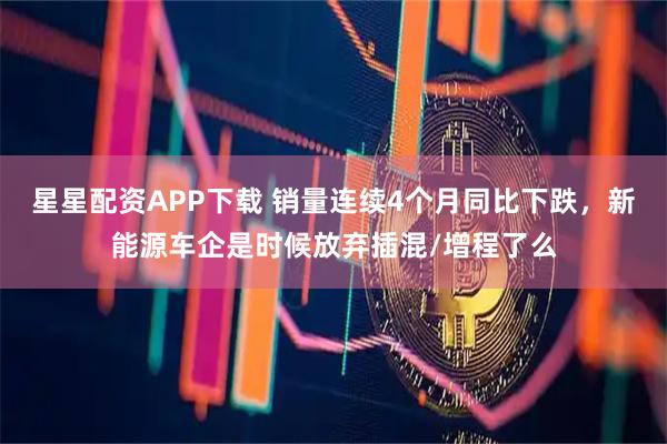 星星配资APP下载 销量连续4个月同比下跌，新能源车企是时候放弃插混/增程了么