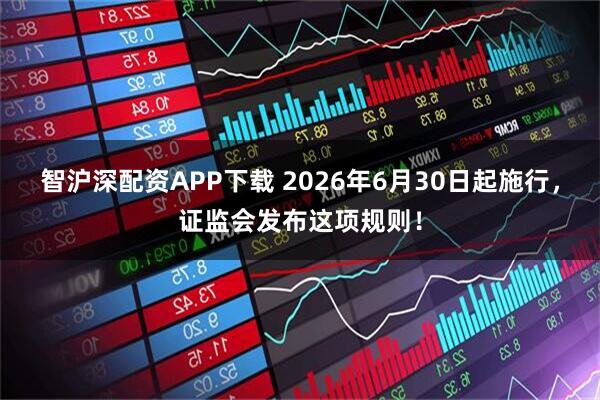 智沪深配资APP下载 2026年6月30日起施行，证监会发布这项规则！
