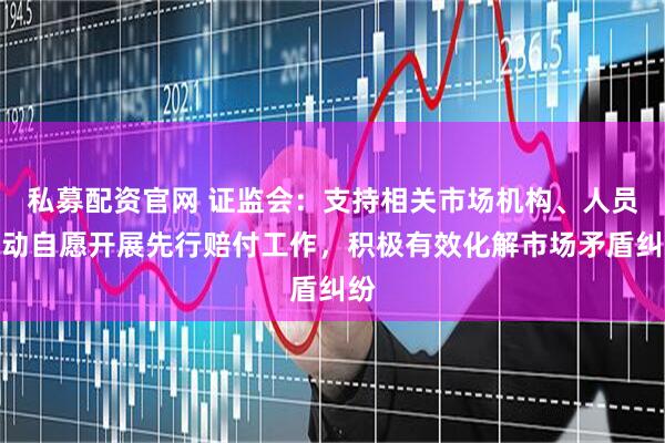 私募配资官网 证监会：支持相关市场机构、人员主动自愿开展先行赔付工作，积极有效化解市场矛盾纠纷