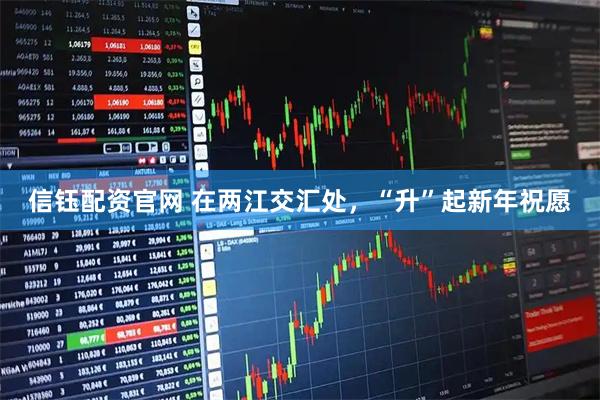 信钰配资官网 在两江交汇处，“升”起新年祝愿