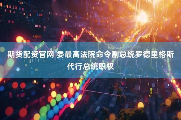 期货配资官网 委最高法院命令副总统罗德里格斯代行总统职权