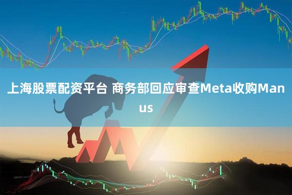 上海股票配资平台 商务部回应审查Meta收购Manus
