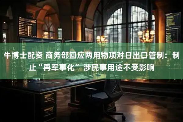 牛博士配资 商务部回应两用物项对日出口管制：制止“再军事化” 涉民事用途不受影响