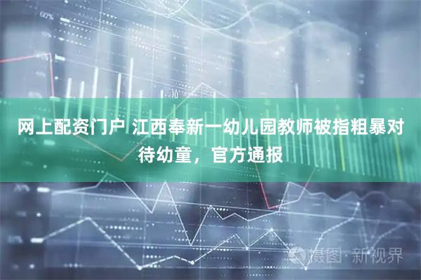 网上配资门户 江西奉新一幼儿园教师被指粗暴对待幼童，官方通报