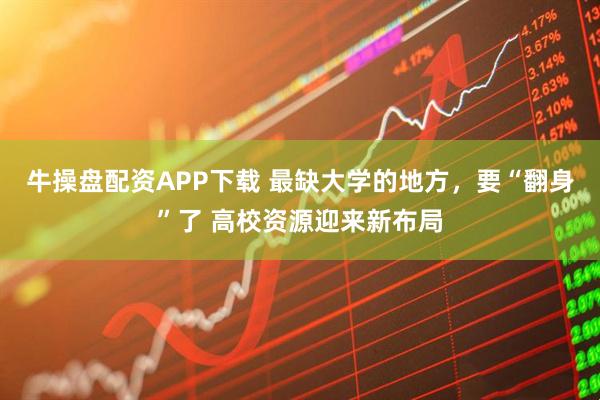 牛操盘配资APP下载 最缺大学的地方，要“翻身”了 高校资源迎来新布局