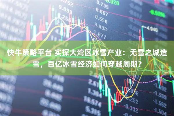快牛策略平台 实探大湾区冰雪产业：无雪之城造雪，百亿冰雪经济如何穿越周期？