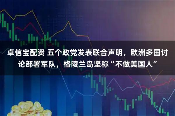 卓信宝配资 五个政党发表联合声明，欧洲多国讨论部署军队，格陵兰岛坚称“不做美国人”
