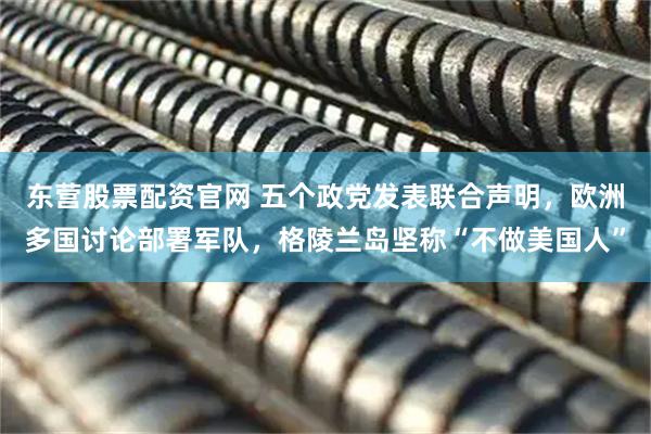 东营股票配资官网 五个政党发表联合声明，欧洲多国讨论部署军队，格陵兰岛坚称“不做美国人”