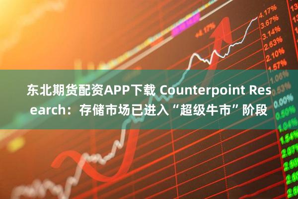 东北期货配资APP下载 Counterpoint Research：存储市场已进入“超级牛市”阶段