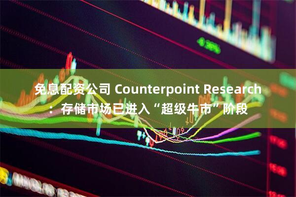免息配资公司 Counterpoint Research：存储市场已进入“超级牛市”阶段