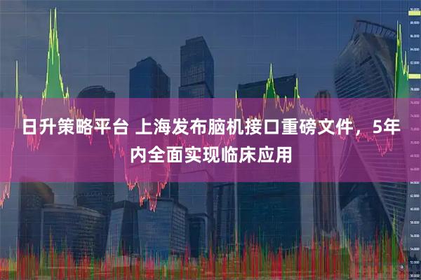 日升策略平台 上海发布脑机接口重磅文件，5年内全面实现临床应用