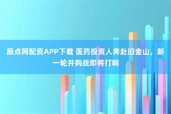 股点网配资APP下载 医药投资人奔赴旧金山，新一轮并购战即将打响