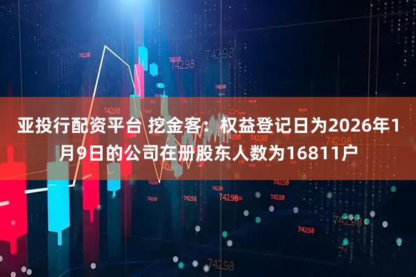 亚投行配资平台 挖金客：权益登记日为2026年1月9日的公司在册股东人数为16811户