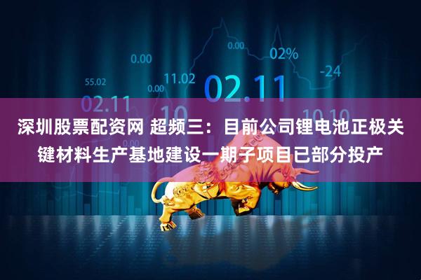 深圳股票配资网 超频三：目前公司锂电池正极关键材料生产基地建设一期子项目已部分投产