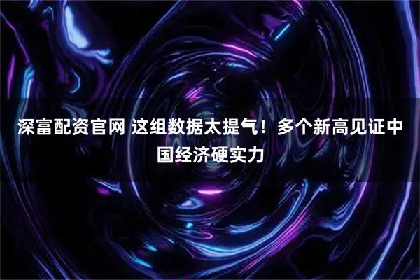 深富配资官网 这组数据太提气！多个新高见证中国经济硬实力